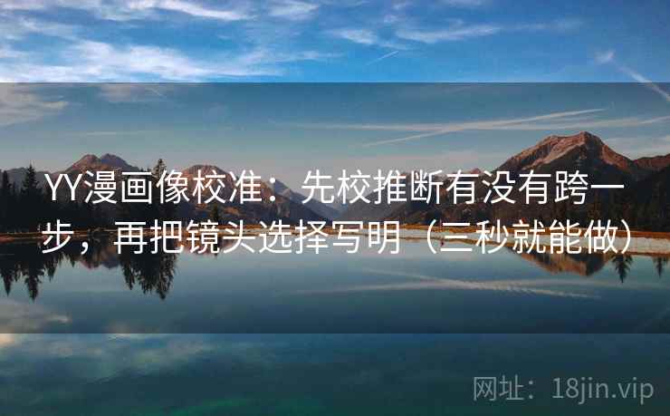 YY漫画像校准：先校推断有没有跨一步，再把镜头选择写明（三秒就能做）