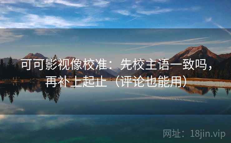 可可影视像校准：先校主语一致吗，再补上起止（评论也能用）  第1张
