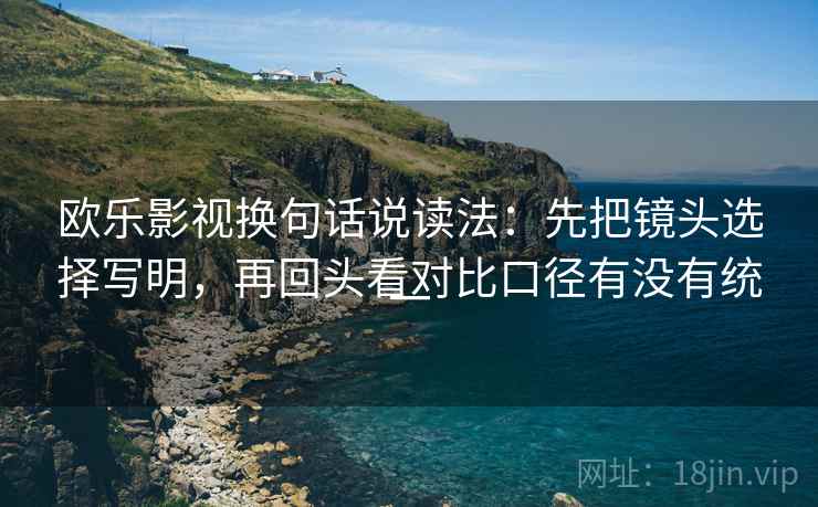 欧乐影视换句话说读法:先把镜头选择写明,再回头看对比口径有没有统一