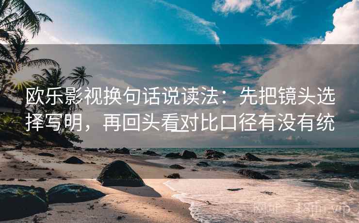 欧乐影视换句话说读法：先把镜头选择写明，再回头看对比口径有没有统一  第2张