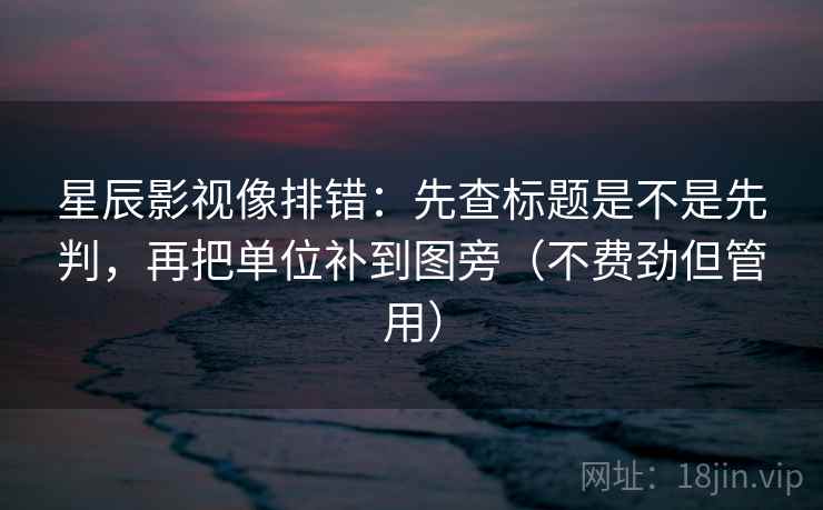 星辰影视像排错：先查标题是不是先判，再把单位补到图旁（不费劲但管用）  第2张