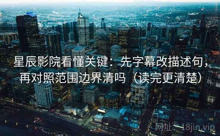 星辰影院看懂关键：先字幕改描述句，再对照范围边界清吗（读完更清楚）  第2张