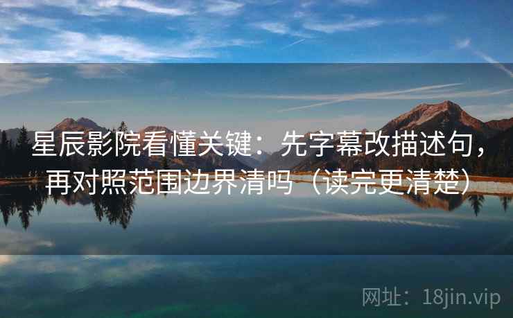 星辰影院看懂关键:先字幕改描述句,再对照范围边界清吗(读完更清楚)