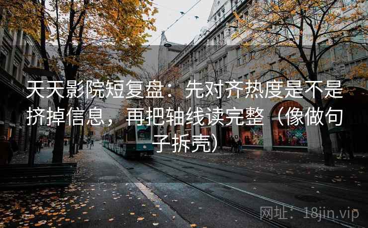 天天影院短复盘：先对齐热度是不是挤掉信息，再把轴线读完整（像做句子拆壳）