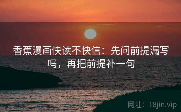 香蕉漫画快读不快信：先问前提漏写吗，再把前提补一句  第1张