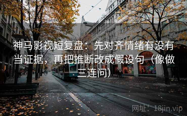 神马影视短复盘：先对齐情绪有没有当证据，再把推断改成假设句（像做三连问）  第2张