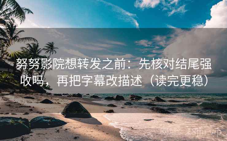 努努影院想转发之前:先核对结尾强收吗,再把字幕改描述(读完更稳) 第2张 努努影院想转发之前:先核对结尾强收吗,再把字幕改描述(读完更稳) 第2张