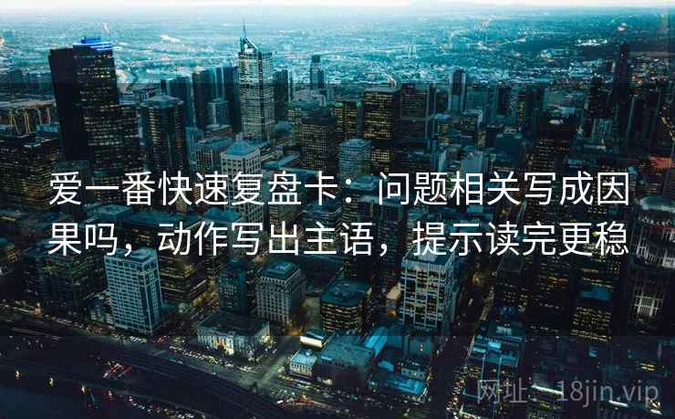 爱一番快速复盘卡：问题相关写成因果吗，动作写出主语，提示读完更稳