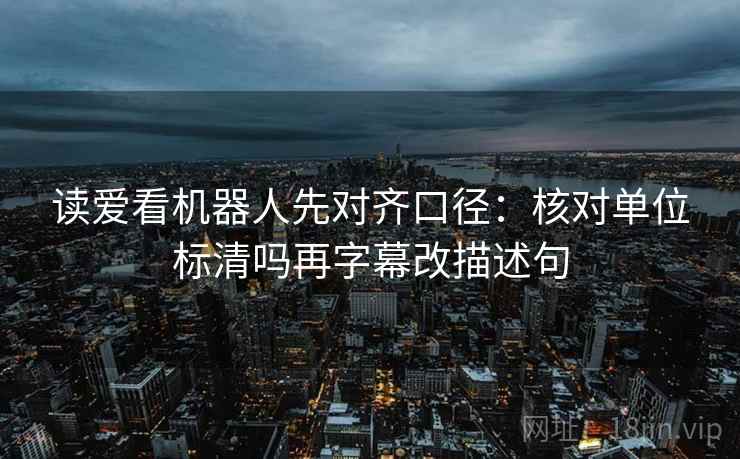 读爱看机器人先对齐口径:核对单位标清吗再字幕改描述句
