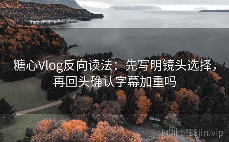 糖心Vlog反向读法：先写明镜头选择，再回头确认字幕加重吗