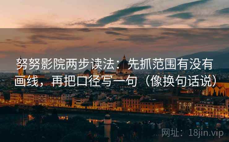 努努影院两步读法:先抓范围有没有画线,再把口径写一句(像换句话说) 第1张 努努影院两步读法:先抓范围有没有画线,再把口径写一句(像换句话说) 第1张