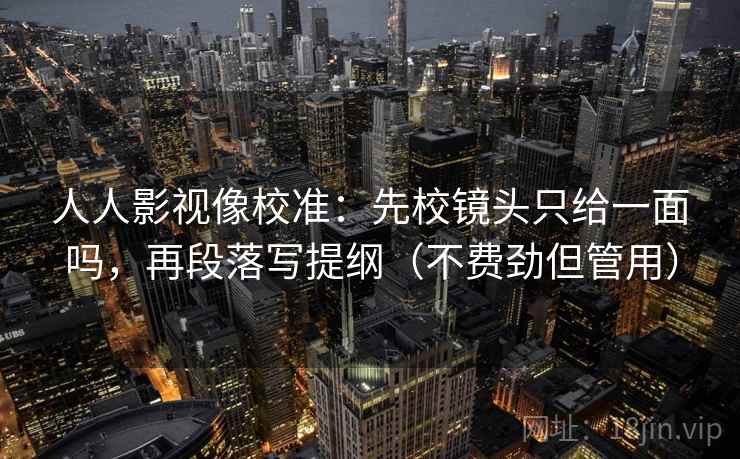 人人影视像校准：先校镜头只给一面吗，再段落写提纲（不费劲但管用）