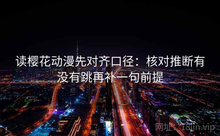 读樱花动漫先对齐口径：核对推断有没有跳再补一句前提  第2张