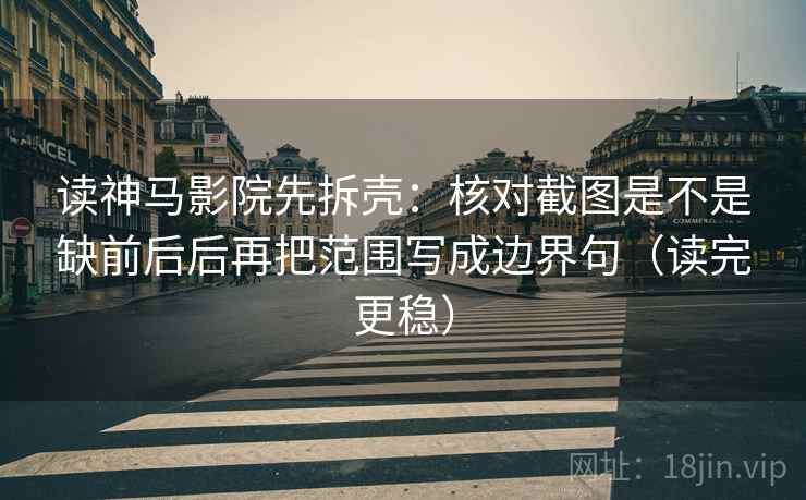 读神马影院先拆壳:核对截图是不是缺前后后再把范围写成边界句(读完更稳) 第2张 读神马影院先拆壳:核对截图是不是缺前后后再把范围写成边界句(读完更稳) 第2张