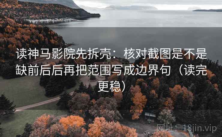 读神马影院先拆壳：核对截图是不是缺前后后再把范围写成边界句（读完更稳）