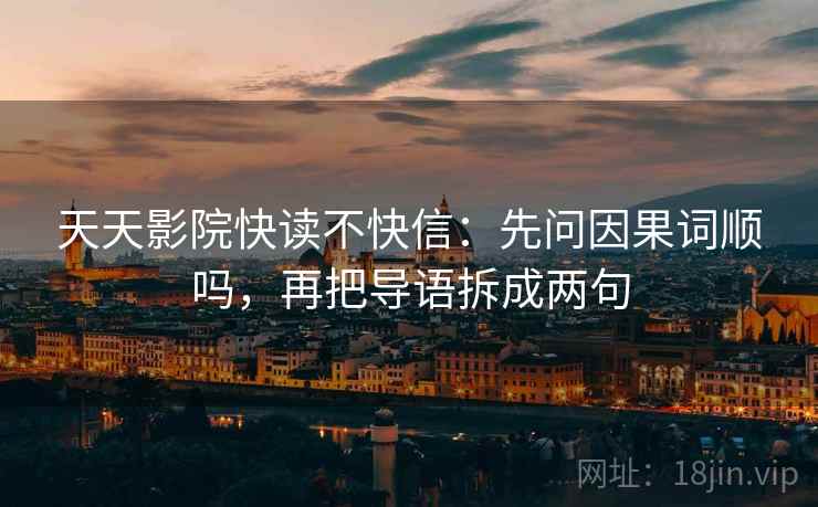 天天影院快读不快信：先问因果词顺吗，再把导语拆成两句