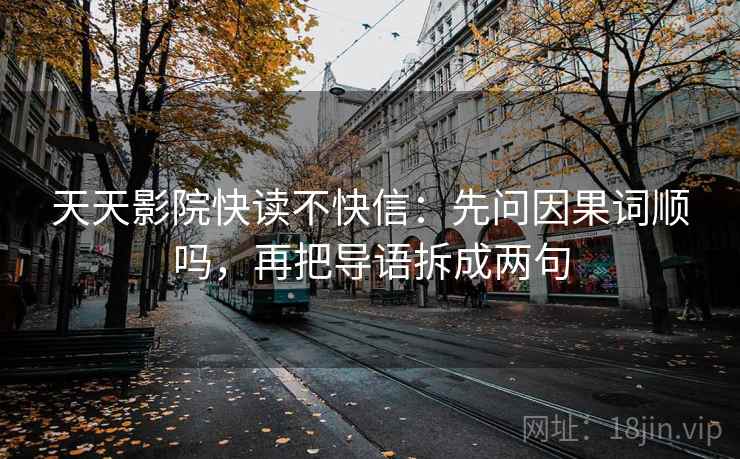 天天影院快读不快信：先问因果词顺吗，再把导语拆成两句  第2张