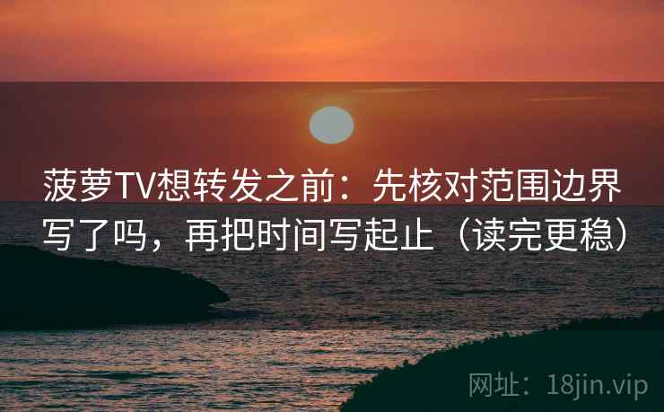 菠萝TV想转发之前：先核对范围边界写了吗，再把时间写起止（读完更稳）  第2张