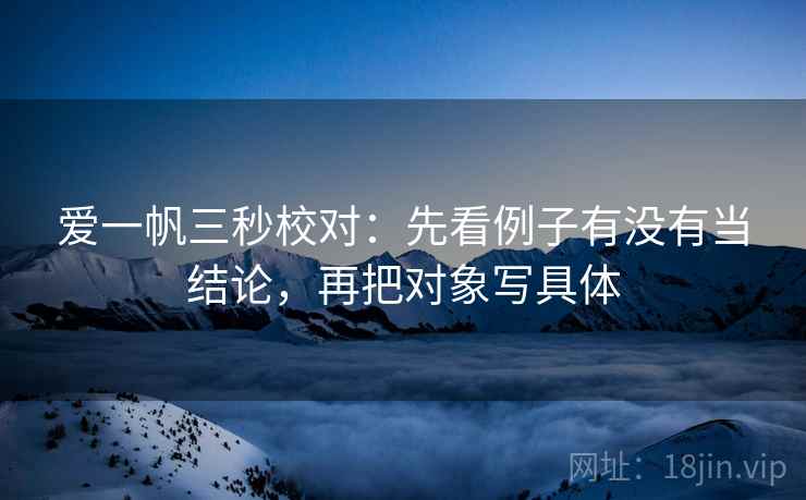 爱一帆三秒校对:先看例子有没有当结论,再把对象写具体