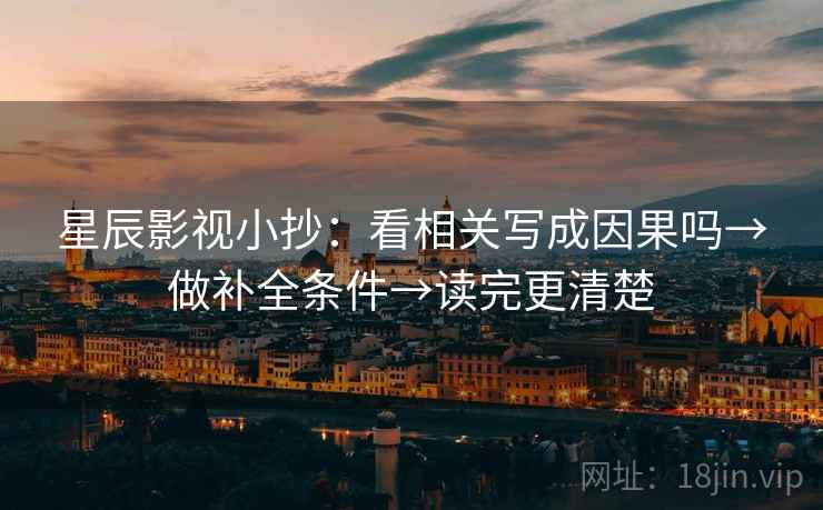星辰影视小抄：看相关写成因果吗→做补全条件→读完更清楚  第2张