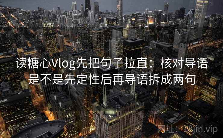 读糖心Vlog先把句子拉直:核对导语是不是先定性后再导语拆成两句 第1张 读糖心Vlog先把句子拉直:核对导语是不是先定性后再导语拆成两句 第1张