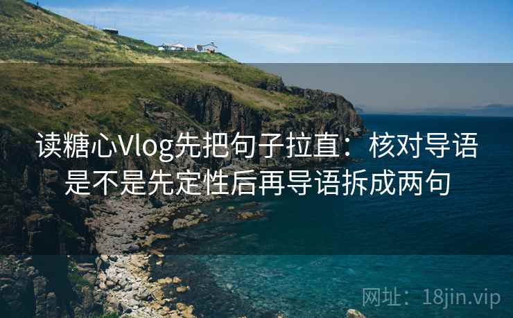 读糖心Vlog先把句子拉直:核对导语是不是先定性后再导语拆成两句 第2张 读糖心Vlog先把句子拉直:核对导语是不是先定性后再导语拆成两句 第2张
