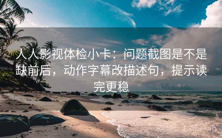人人影视体检小卡：问题截图是不是缺前后，动作字幕改描述句，提示读完更稳  第2张