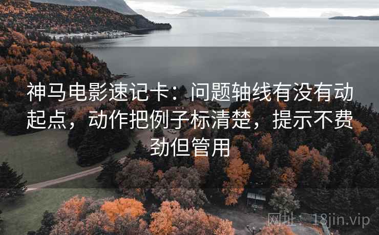 神马电影速记卡:问题轴线有没有动起点,动作把例子标清楚,提示不费劲但管用 第2张 神马电影速记卡:问题轴线有没有动起点,动作把例子标清楚,提示不费劲但管用 第2张