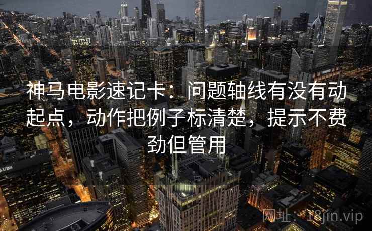 神马电影速记卡:问题轴线有没有动起点,动作把例子标清楚,提示不费劲但管用 第1张 神马电影速记卡:问题轴线有没有动起点,动作把例子标清楚,提示不费劲但管用 第1张