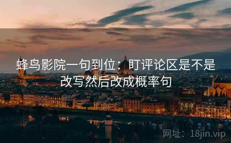 蜂鸟影院一句到位：盯评论区是不是改写然后改成概率句  第2张