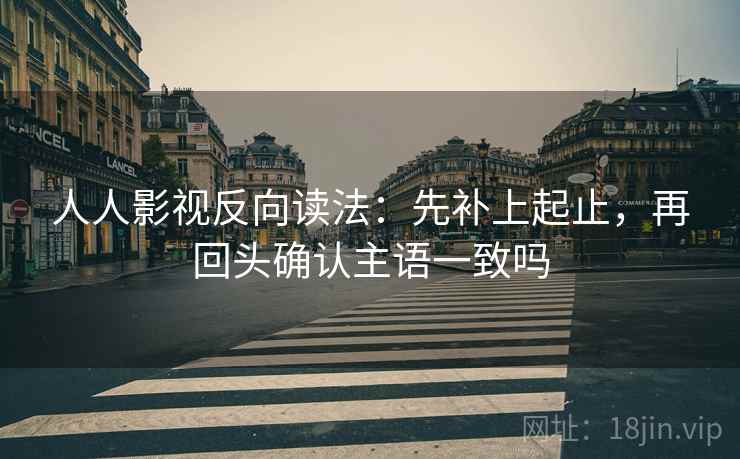 人人影视反向读法:先补上起止,再回头确认主语一致吗