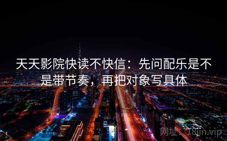 天天影院快读不快信：先问配乐是不是带节奏，再把对象写具体