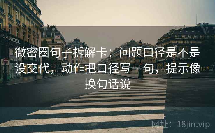 微密圈句子拆解卡:问题口径是不是没交代,动作把口径写一句,提示像换句话说