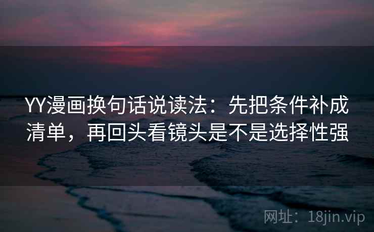 YY漫画换句话说读法：先把条件补成清单，再回头看镜头是不是选择性强  第2张