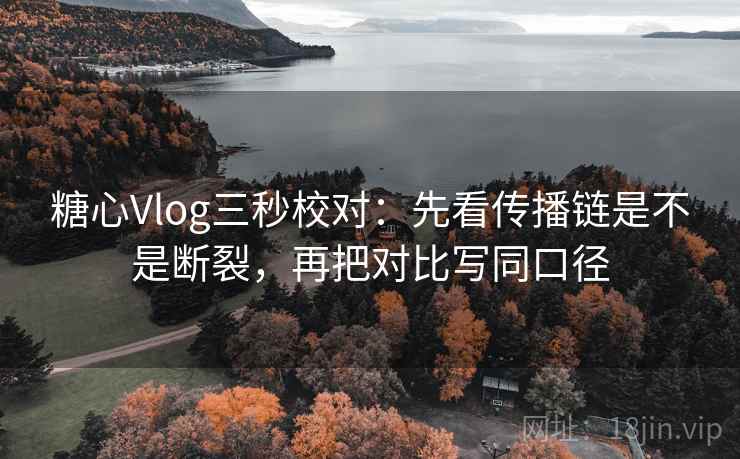 糖心Vlog三秒校对：先看传播链是不是断裂，再把对比写同口径  第1张