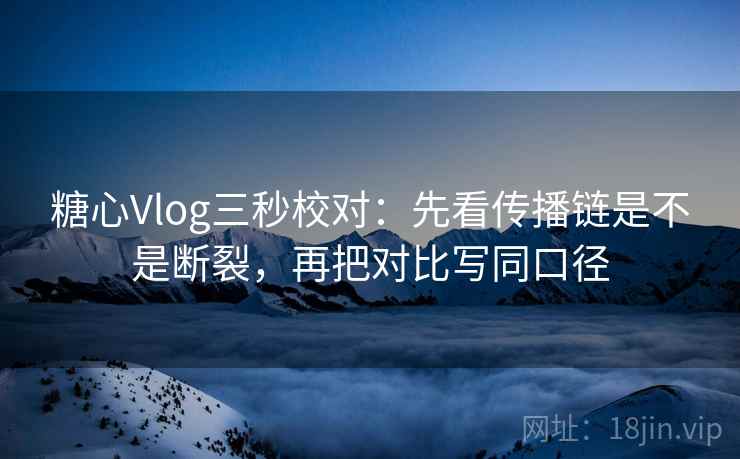 糖心Vlog三秒校对：先看传播链是不是断裂，再把对比写同口径  第2张
