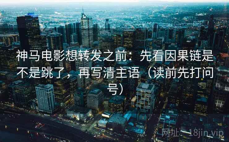 神马电影想转发之前：先看因果链是不是跳了，再写清主语（读前先打问号）  第2张