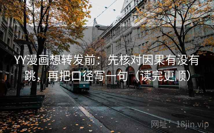 YY漫画想转发前:先核对因果有没有跳,再把口径写一句(读完更顺)