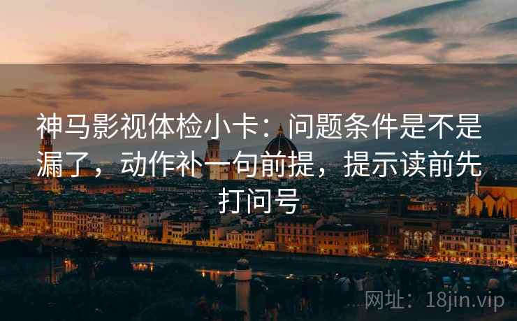 神马影视体检小卡:问题条件是不是漏了,动作补一句前提,提示读前先打问号