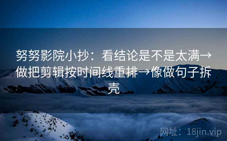 努努影院小抄：看结论是不是太满→做把剪辑按时间线重排→像做句子拆壳
