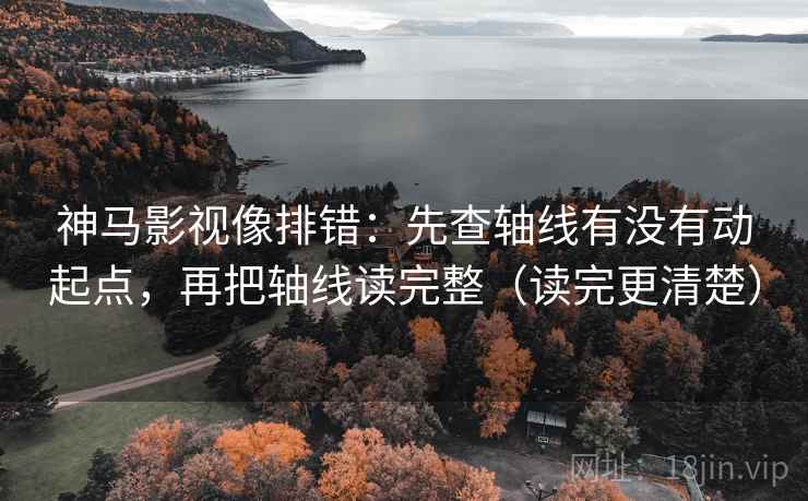 神马影视像排错：先查轴线有没有动起点，再把轴线读完整（读完更清楚）