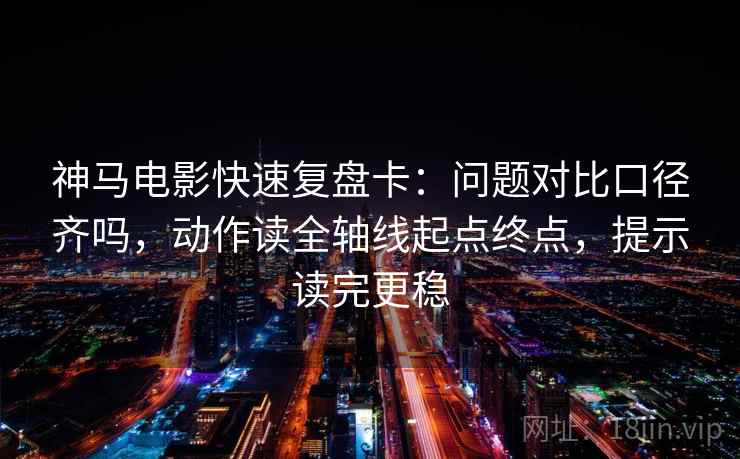 神马电影快速复盘卡:问题对比口径齐吗,动作读全轴线起点终点,提示读完更稳