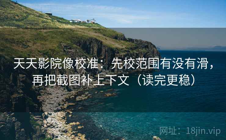 天天影院像校准：先校范围有没有滑，再把截图补上下文（读完更稳）
