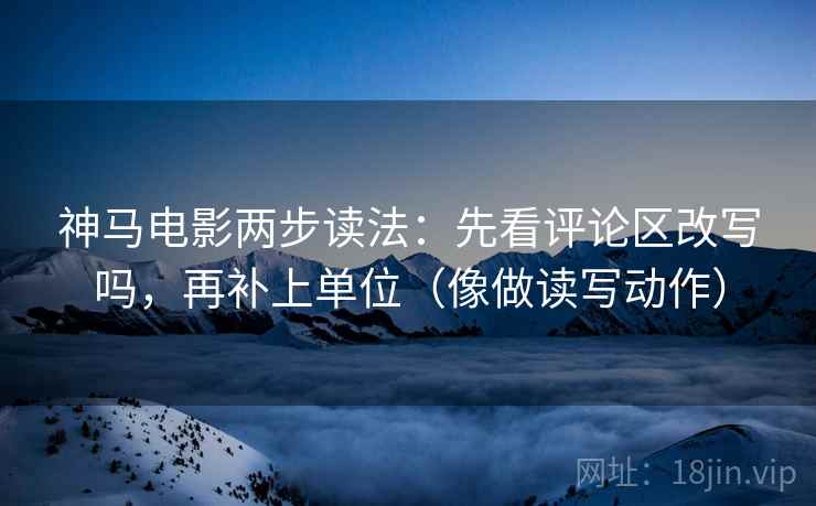 神马电影两步读法:先看评论区改写吗,再补上单位(像做读写动作)