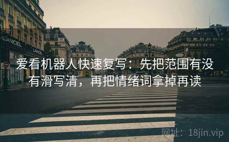 爱看机器人快速复写:先把范围有没有滑写清,再把情绪词拿掉再读