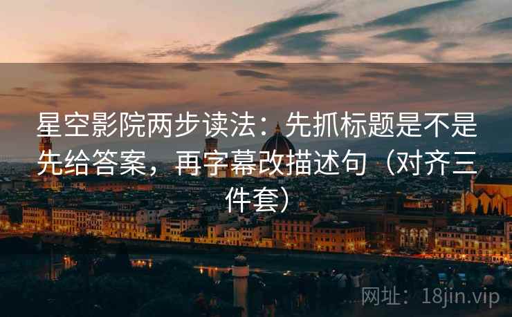 星空影院两步读法：先抓标题是不是先给答案，再字幕改描述句（对齐三件套）  第2张