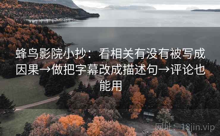 蜂鸟影院小抄：看相关有没有被写成因果→做把字幕改成描述句→评论也能用  第2张