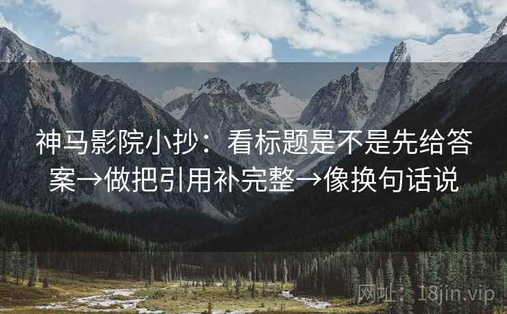 神马影院小抄：看标题是不是先给答案→做把引用补完整→像换句话说  第2张