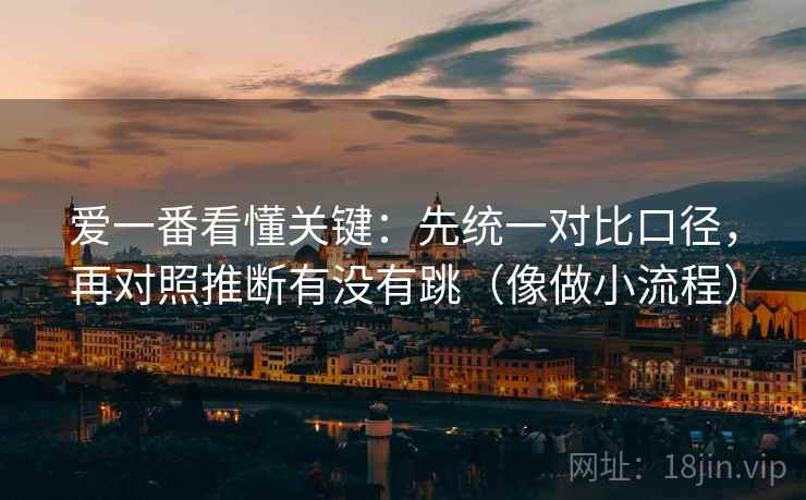 爱一番看懂关键:先统一对比口径,再对照推断有没有跳(像做小流程) 第2张 爱一番看懂关键:先统一对比口径,再对照推断有没有跳(像做小流程) 第2张