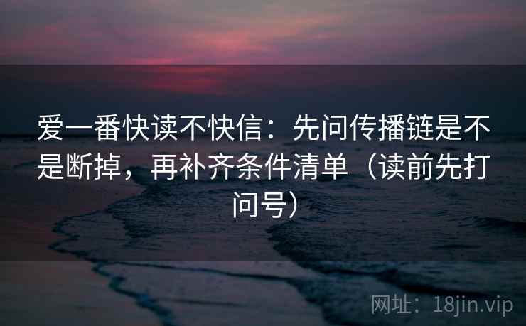 爱一番快读不快信：先问传播链是不是断掉，再补齐条件清单（读前先打问号）  第2张